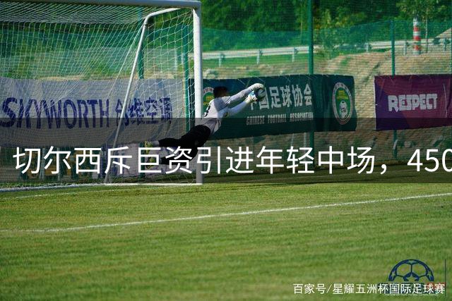 切尔西斥巨资引进年轻中场，4500万欧交易接近完成