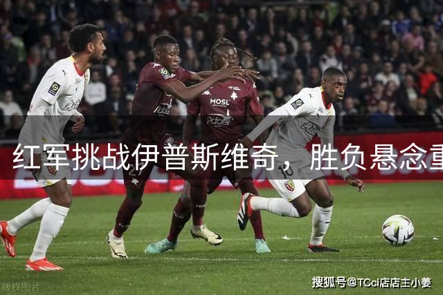 红军挑战伊普斯维奇，胜负悬念重重